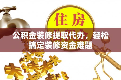 台东公积金装修提取代办，轻松搞定装修资金难题