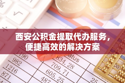 台东西安公积金提取代办服务，便捷高效的解决方案