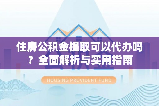 台东住房公积金提取可以代办吗？全面解析与实用指南