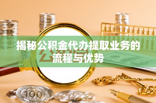 台东揭秘公积金代办提取业务的流程与优势