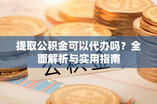 台东提取公积金可以代办吗？全面解析与实用指南
