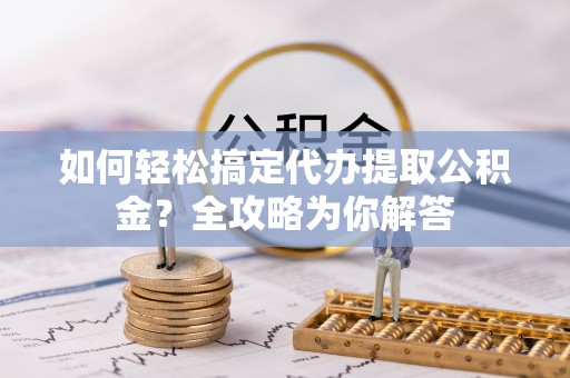台东如何轻松搞定代办提取公积金？全攻略为你解答