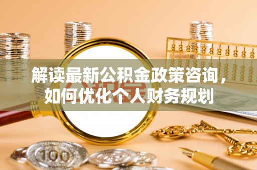 台东解读最新公积金政策咨询，如何优化个人财务规划