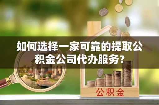 台东如何选择一家可靠的提取公积金公司代办服务？