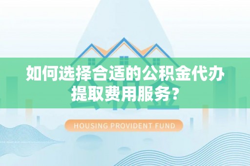 台东如何选择合适的公积金代办提取费用服务？