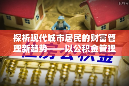 台东探析现代城市居民的财富管理新趋势——以公积金管理中心为核心