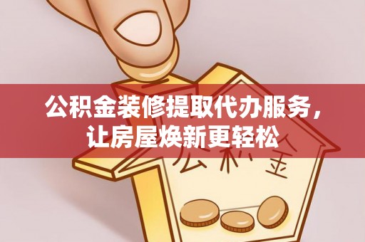台东公积金装修提取代办服务，让房屋焕新更轻松