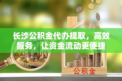 台东长沙公积金代办提取，高效服务，让资金流动更便捷