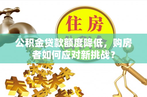 台东公积金贷款额度降低，购房者如何应对新挑战？