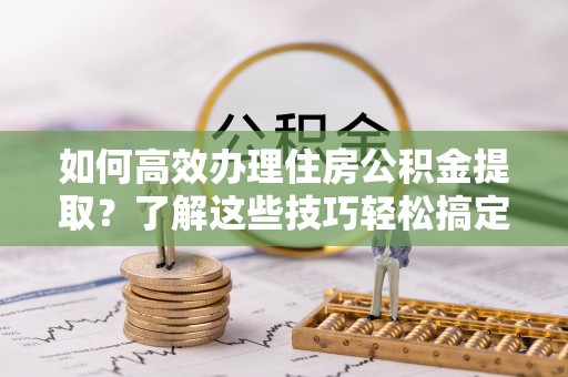 台东如何高效办理住房公积金提取？了解这些技巧轻松搞定