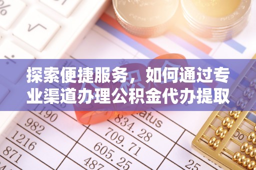 台东探索便捷服务，如何通过专业渠道办理公积金代办提取业务