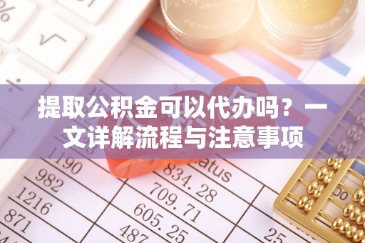 台东提取公积金可以代办吗？一文详解流程与注意事项