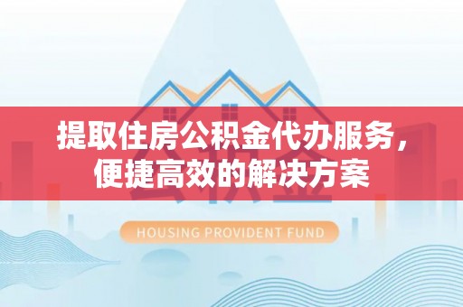 台东提取住房公积金代办服务，便捷高效的解决方案