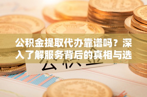 台东公积金提取代办靠谱吗？深入了解服务背后的真相与选择指南