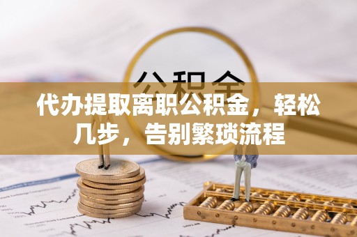 台东代办提取离职公积金，轻松几步，告别繁琐流程