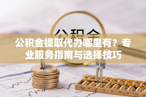 台东公积金提取代办哪里有？专业服务指南与选择技巧