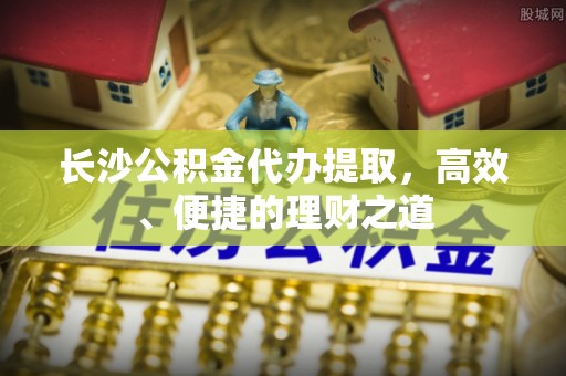 台东长沙公积金代办提取，高效、便捷的理财之道