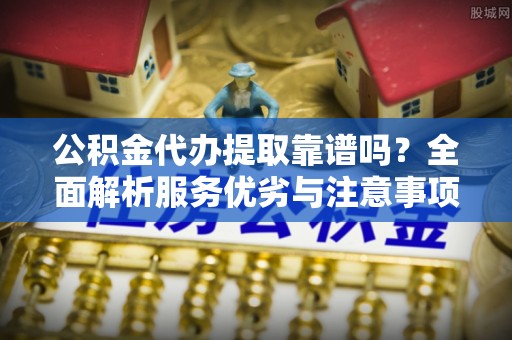 台东公积金代办提取靠谱吗？全面解析服务优劣与注意事项