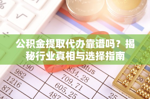 台东公积金提取代办靠谱吗？揭秘行业真相与选择指南
