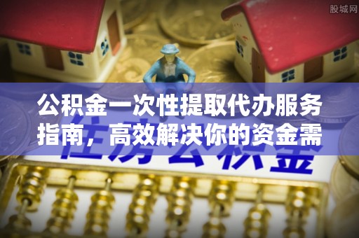 台东公积金一次性提取代办服务指南，高效解决你的资金需求
