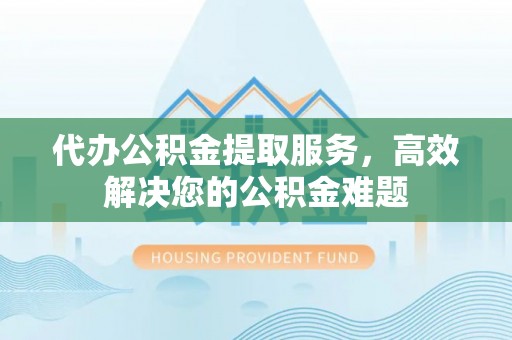 台东代办公积金提取服务，高效解决您的公积金难题