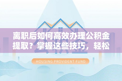 台东离职后如何高效办理公积金提取？掌握这些技巧，轻松搞定！