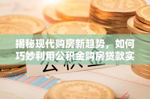 台东揭秘现代购房新趋势，如何巧妙利用公积金购房贷款实现梦想家园