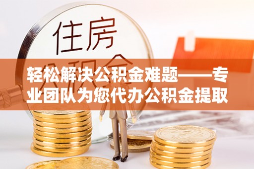 台东轻松解决公积金难题——专业团队为您代办公积金提取保驾护航