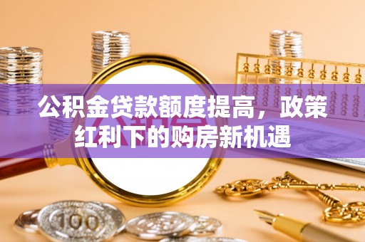 台东公积金贷款额度提高，政策红利下的购房新机遇