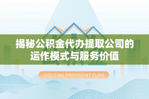 台东揭秘公积金代办提取公司的运作模式与服务价值