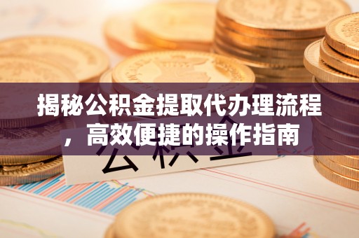 台东揭秘公积金提取代办理流程，高效便捷的操作指南