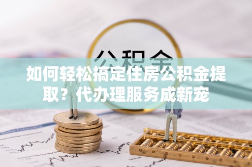 台东如何轻松搞定住房公积金提取？代办理服务成新宠