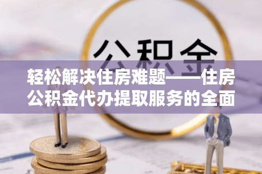 台东轻松解决住房难题——住房公积金代办提取服务的全面解析与实用指南