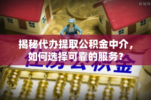 台东揭秘代办提取公积金中介，如何选择可靠的服务？