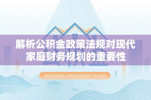 台东解析公积金政策法规对现代家庭财务规划的重要性
