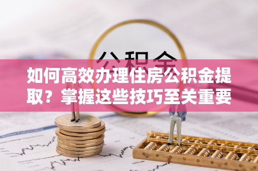 台东如何高效办理住房公积金提取？掌握这些技巧至关重要