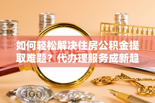 台东如何轻松解决住房公积金提取难题？代办理服务成新趋势