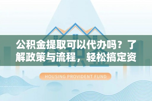 台东公积金提取可以代办吗？了解政策与流程，轻松搞定资金提取