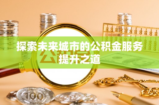 台东探索未来城市的公积金服务提升之道