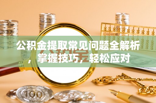 台东公积金提取常见问题全解析，掌握技巧，轻松应对