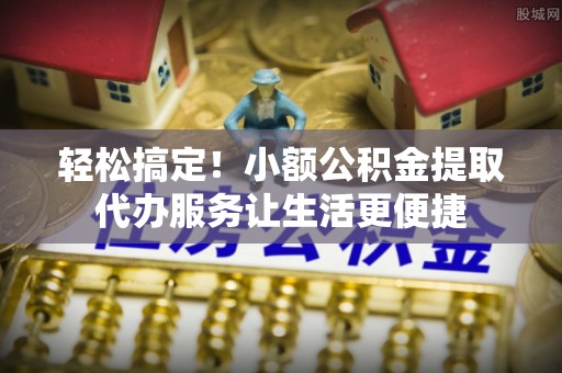 台东轻松搞定！小额公积金提取代办服务让生活更便捷