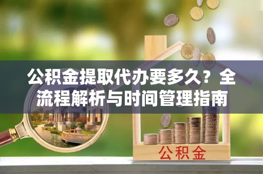 台东公积金提取代办要多久？全流程解析与时间管理指南