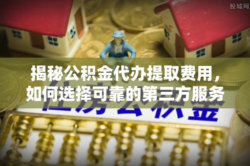台东揭秘公积金代办提取费用，如何选择可靠的第三方服务