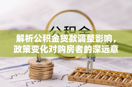 台东解析公积金贷款调整影响，政策变化对购房者的深远意义