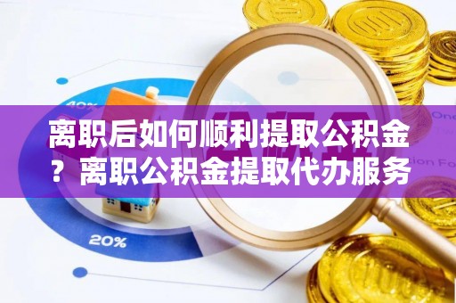 台东离职后如何顺利提取公积金？离职公积金提取代办服务帮你搞定！