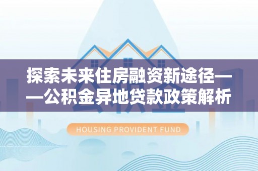 台东探索未来住房融资新途径——公积金异地贷款政策解析与实践