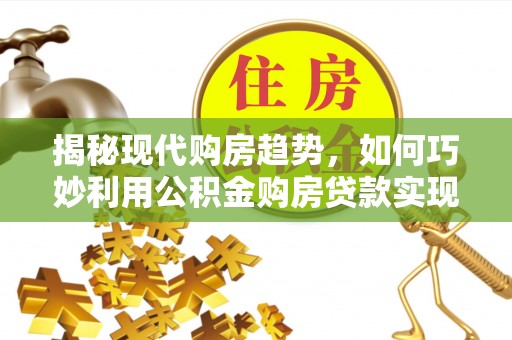 台东揭秘现代购房趋势，如何巧妙利用公积金购房贷款实现置业梦想