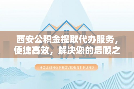 台东西安公积金提取代办服务，便捷高效，解决您的后顾之忧