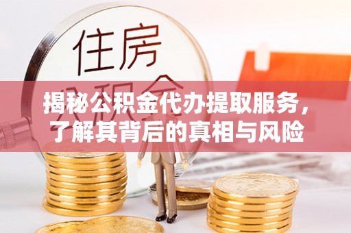 台东揭秘公积金代办提取服务，了解其背后的真相与风险