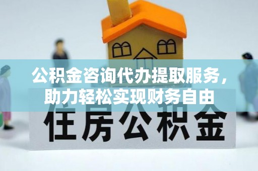 台东公积金咨询代办提取服务，助力轻松实现财务自由
